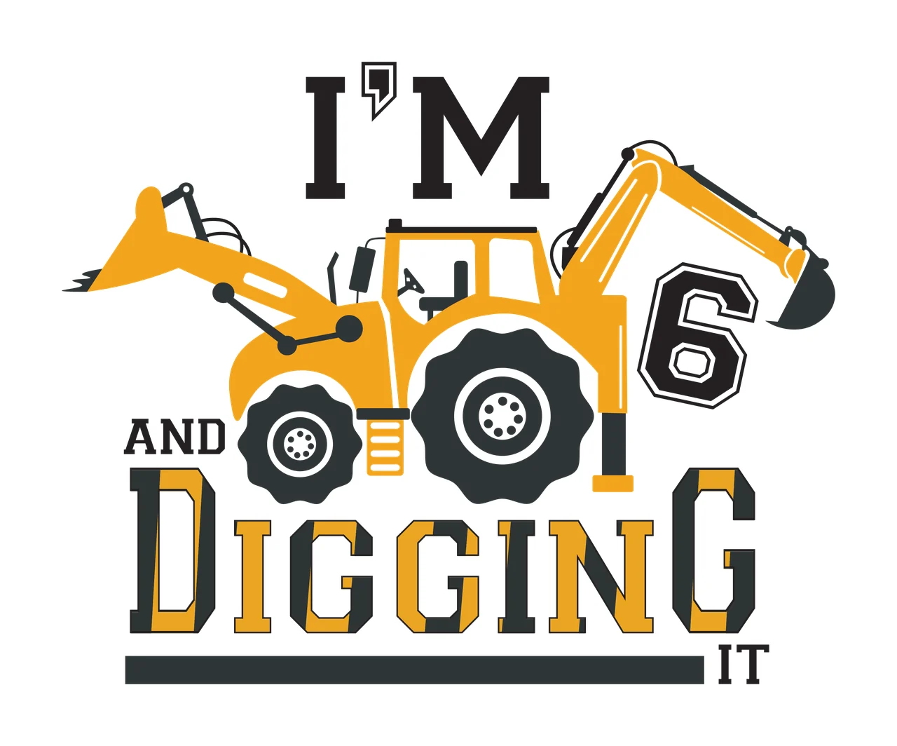 I'M 6 AND DIGGING IT yellow excavator Design with yellow excavator with black tires and arms, black and yellow lettering, number 6 in black with white outline and text I'M AND DIGGING IT