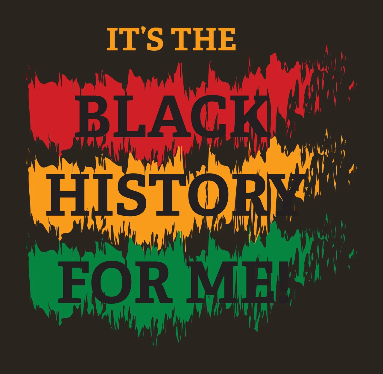 IT'S THE BLACK HISTORY FOR ME! Typography Design with text, distressed brushstrokes, paint splatters and serif lettering in red, yellow and green contrast preview thumbnail