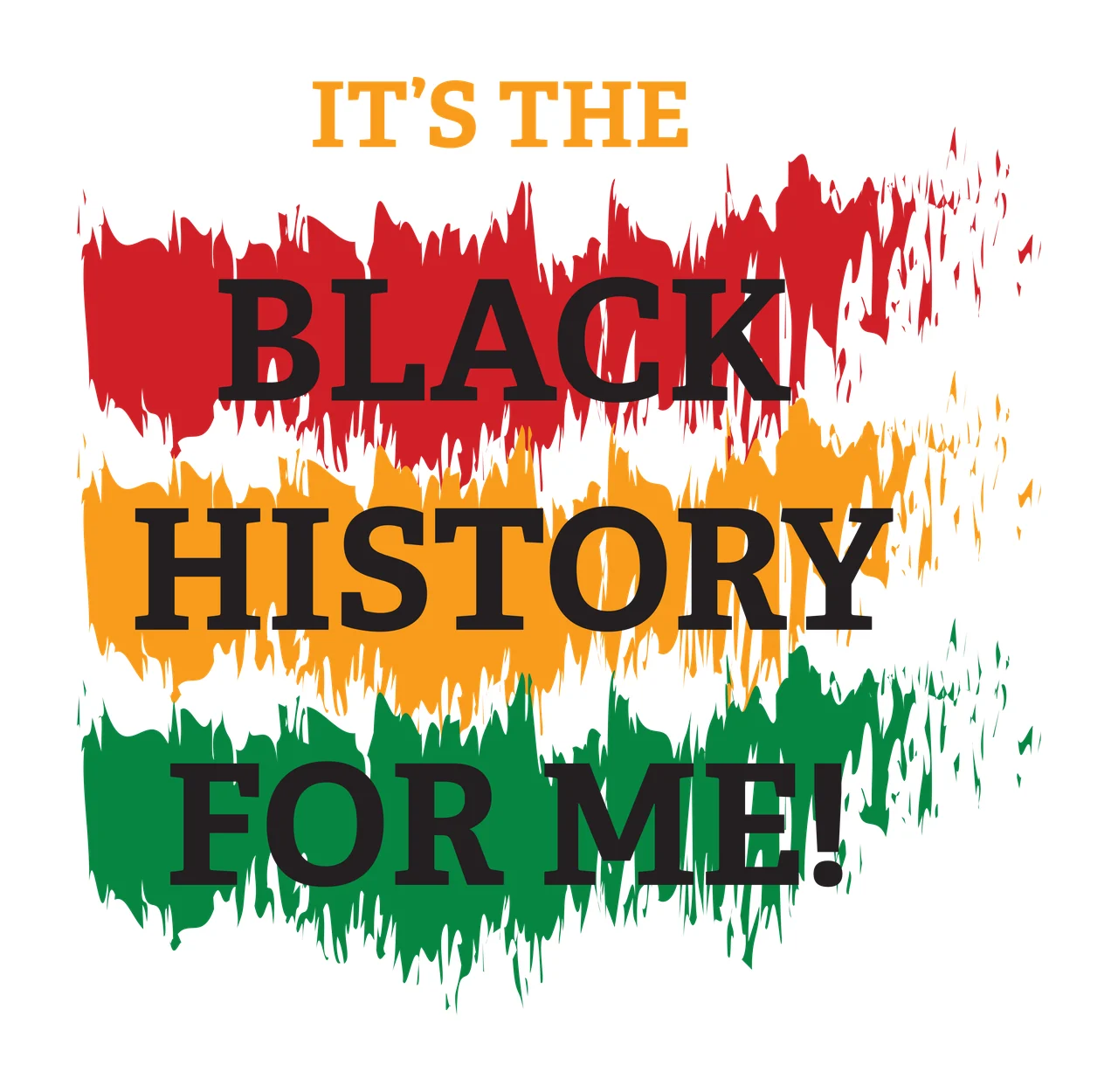 IT'S THE BLACK HISTORY FOR ME! Typography Design with text, distressed brushstrokes, paint splatters and serif lettering in red, yellow and green