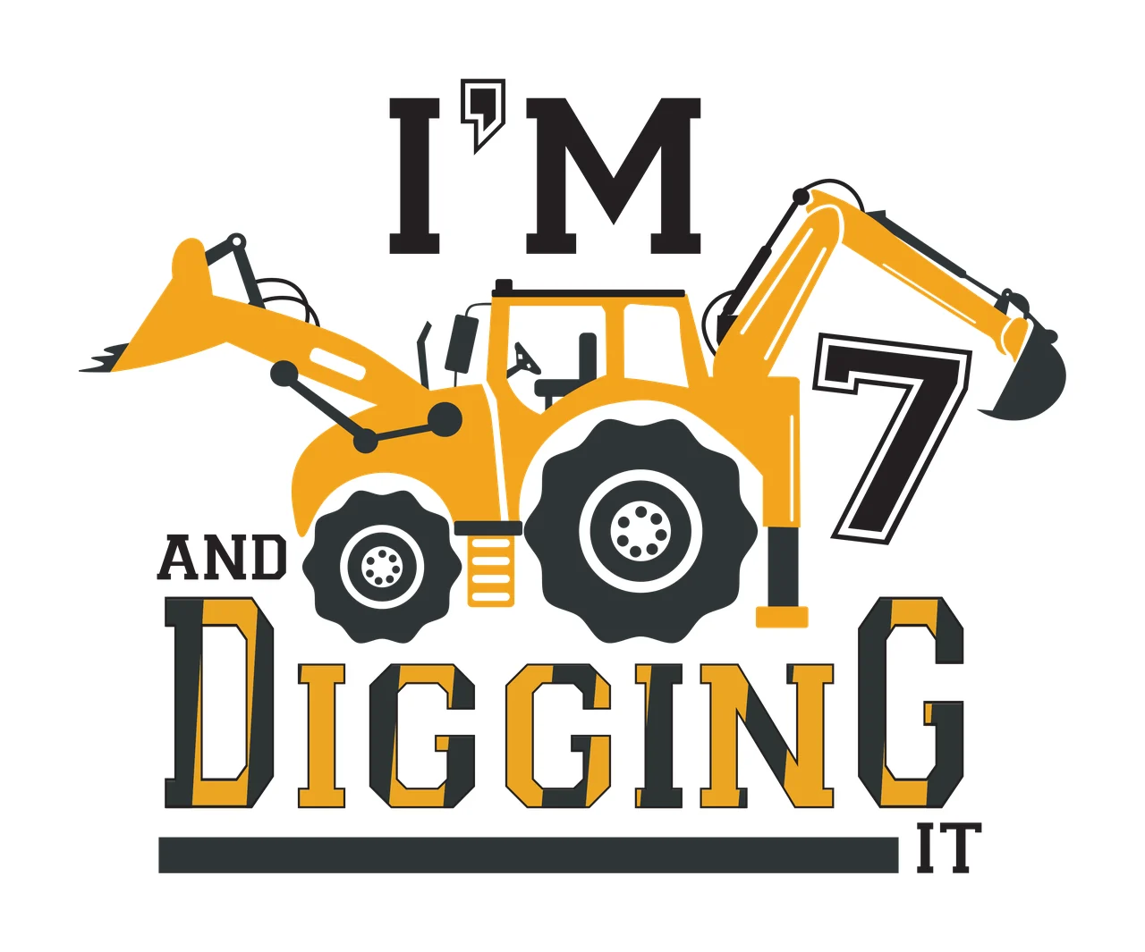 I'M 7 AND DIGGING IT Typography Design with yellow excavator, yellow front loader, black tires with white rims and number 7